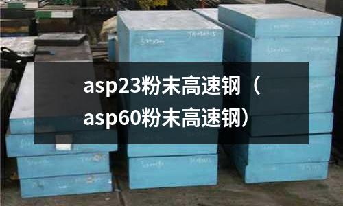 asp23粉末高速鋼（asp60粉末高速鋼）