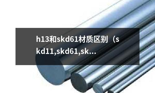 h13和skd61材質(zhì)區(qū)別(skd11,skd61,skh51材質(zhì)比較)