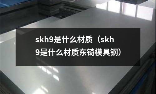 skh9是什么材質(zhì)（skh9是什么材質(zhì)東锜模具鋼）
