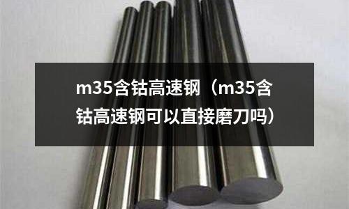 m35含鈷高速鋼(m35含鈷高速鋼可以直接磨刀嗎)