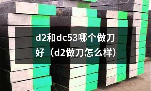 d2和dc53哪個(gè)做刀好（d2做刀怎么樣）