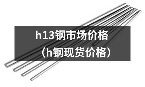 h13鋼市場(chǎng)價(jià)格（h鋼現(xiàn)貨價(jià)格）