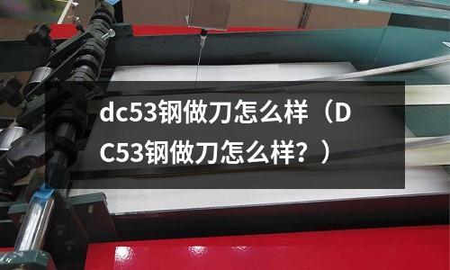 dc53鋼做刀怎么樣（DC53鋼做刀怎么樣？）