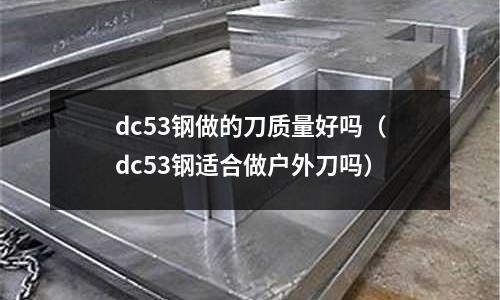 dc53鋼做的刀質(zhì)量好嗎(dc53鋼適合做戶外刀嗎)