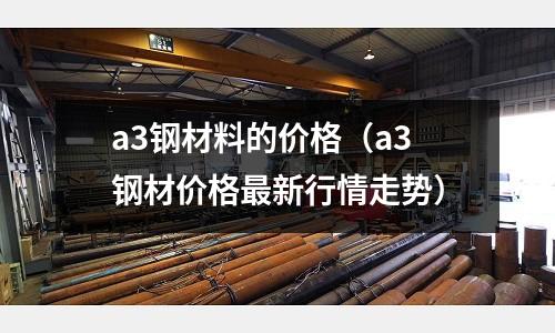 a3鋼材料的價格(a3鋼材價格最新行情走勢)