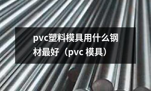pvc塑料模具用什么鋼材最好（pvc 模具）