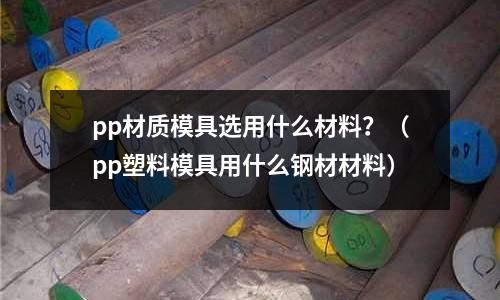 pp材質(zhì)模具選用什么材料?(pp塑料模具用什么鋼材材料)