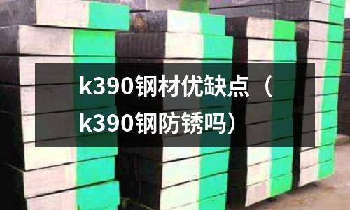 k390鋼材優缺點(k390鋼防銹嗎)