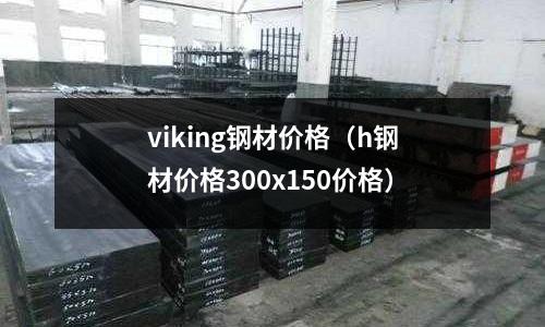 viking鋼材價(jià)格（h鋼材價(jià)格300x150價(jià)格）