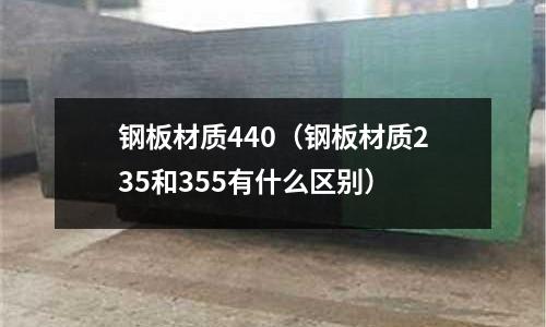 鋼板材質(zhì)440（鋼板材質(zhì)235和355有什么區(qū)別）