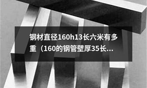 鋼材直徑160h13長六米有多重（160的鋼管壁厚35長度6米有多重）