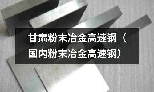 甘肅粉末冶金高速鋼(國內(nèi)粉末冶金高速鋼)