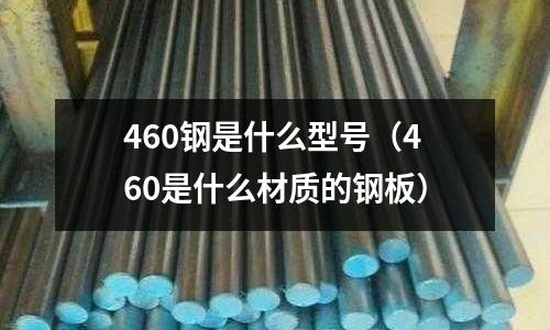460鋼是什么型號（460是什么材質的鋼板）