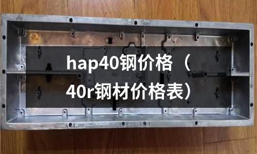 hap40鋼價(jià)格（40r鋼材價(jià)格表）