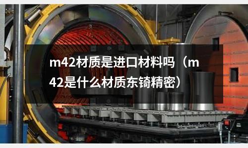 m42材質是進口材料嗎(m42是什么材質東锜精密)