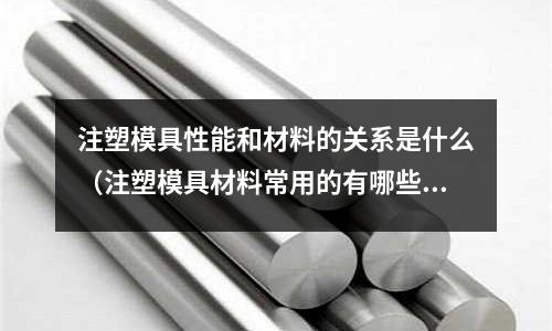 注塑模具性能和材料的關系是什么(注塑模具材料常用的有哪些)