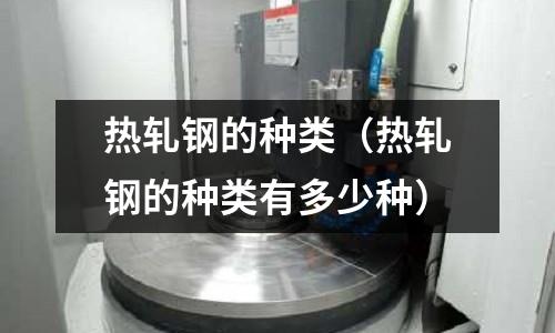 熱軋鋼的種類（熱軋鋼的種類有多少種）