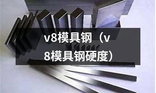 v8模具鋼（v8模具鋼硬度）