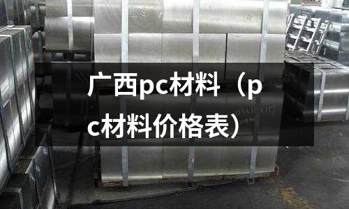 廣西pc材料（pc材料價格表）