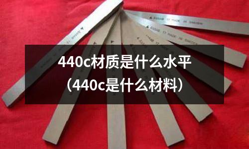 440c材質是什么水平（440c是什么材料）