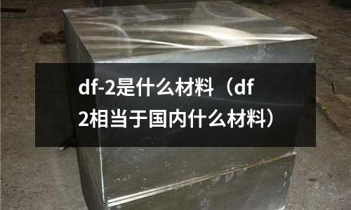 df-2是什么材料（df2相當(dāng)于國(guó)內(nèi)什么材料）