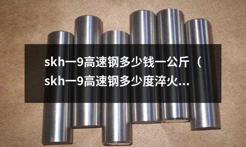 skh一9高速鋼多少錢一公斤(skh一9高速鋼多少度淬火)