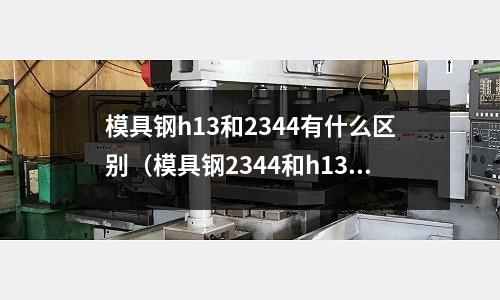 模具鋼h13和2344有什么區別（模具鋼2344和h13哪個級別高）