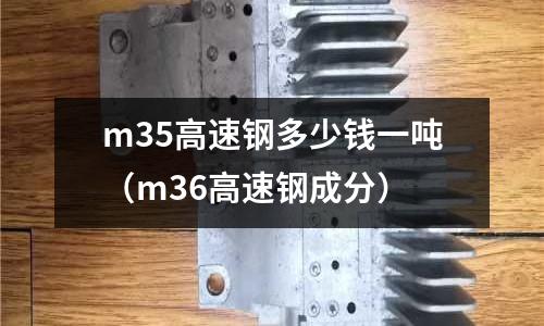 m35高速鋼多少錢一噸（m36高速鋼成分）