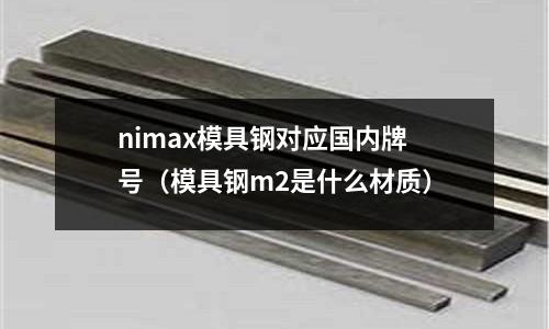 nimax模具鋼對應(yīng)國內(nèi)牌號（模具鋼m2是什么材質(zhì)）