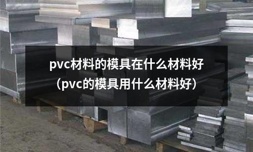 pvc材料的模具在什么材料好（pvc的模具用什么材料好）