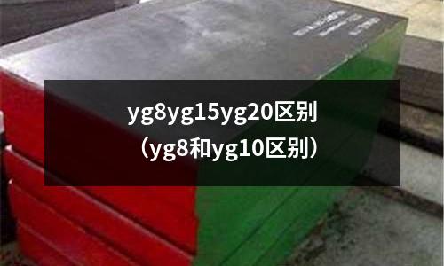yg8yg15yg20區(qū)別（yg8和yg10區(qū)別）
