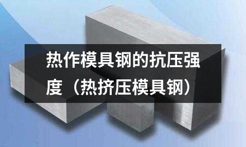 熱作模具鋼的抗壓強度（熱擠壓模具鋼）