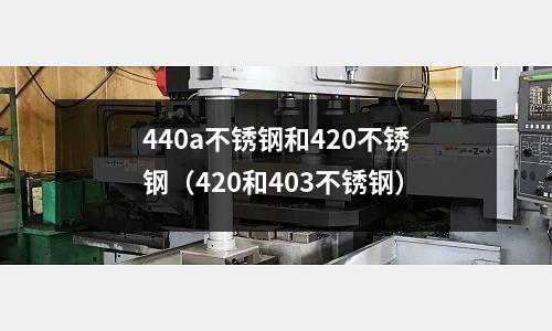 440a不銹鋼和420不銹鋼（420和403不銹鋼）