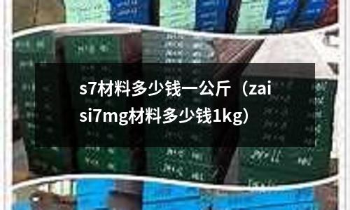 s7材料多少錢一公斤（zaisi7mg材料多少錢1kg）