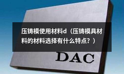 壓鑄模使用材料d（壓鑄模具材料的材料選擇有什么特點？）