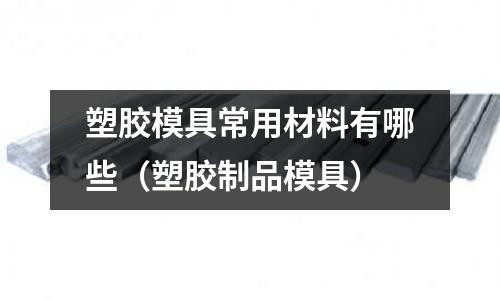 塑膠模具常用材料有哪些（塑膠制品模具）