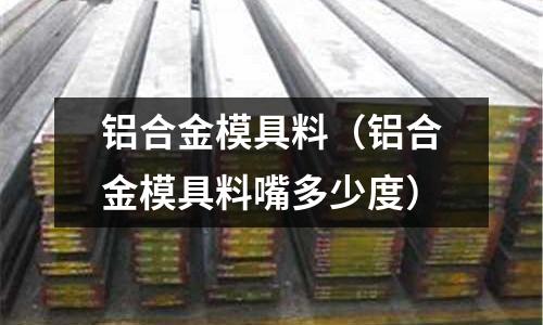 鋁合金模具料（鋁合金模具料嘴多少度）