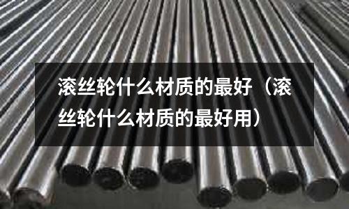 滾絲輪什么材質(zhì)的最好（滾絲輪什么材質(zhì)的最好用）