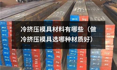冷擠壓模具材料有哪些（做冷擠壓模具選哪種材質好）