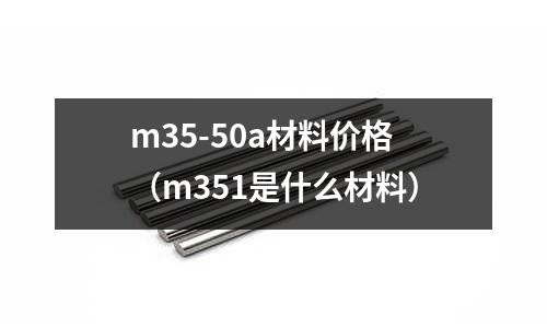 m35-50a材料價(jià)格（m351是什么材料）