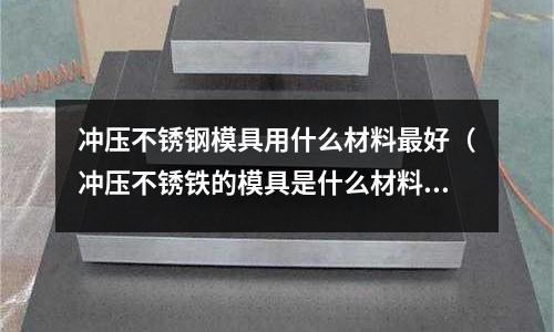 沖壓不銹鋼模具用什么材料最好（沖壓不銹鐵的模具是什么材料）