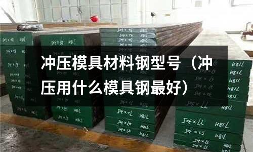 沖壓模具材料鋼型號（沖壓用什么模具鋼最好）