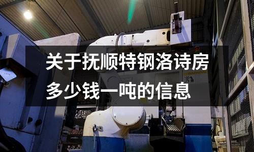 關于撫順特鋼洛詩房多少錢一噸的信息