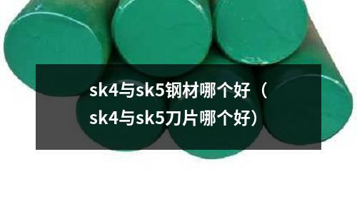 sk4與sk5鋼材哪個好（sk4與sk5刀片哪個好）