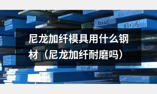 尼龍加纖模具用什么鋼材（尼龍加纖耐磨嗎）