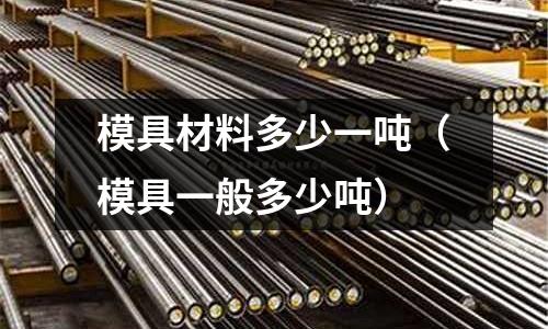 模具材料多少一噸(模具一般多少噸)