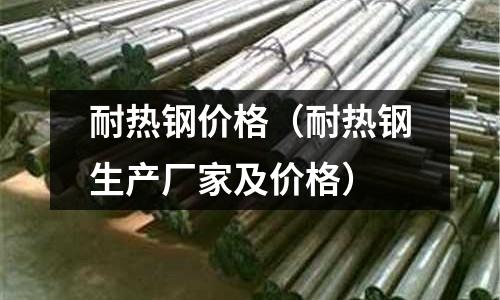 耐熱鋼價格(耐熱鋼生產廠家及價格)