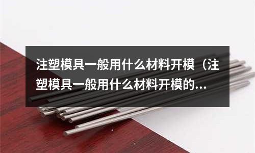 注塑模具一般用什么材料開模(注塑模具一般用什么材料開模的)