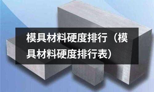 模具材料硬度排行(模具材料硬度排行表)