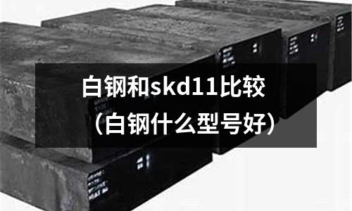 白鋼和skd11比較(白鋼什么型號好)